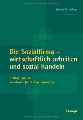 Die Sozialfirma - wirtschaftlich arbeiten und sozial handeln: Beiträge zu einer sozialwirtschaftlichen Innovation