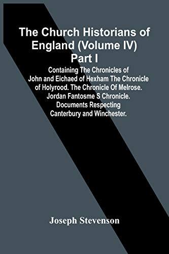 The Church Historians Of England (Volume Iv) Part I; Containing The Chronicles Of John And Eichaed Of Hexham The Chronicle Of Holyrood. The Chronicle ... Respecting Canterbury And Winchester.