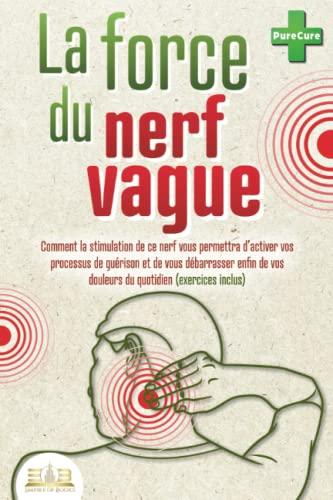 LA FORCE DU NERF VAGUE: Comment la stimulation de ce nerf vous permettra d’activer vos processus de guérison et de vous débarrasser enfin de vos douleurs du quotidien (exercices inclus)