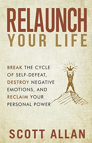 Relaunch Your Life: Break the Cycle of Self Defeat, Destroy Negative Emotions and Reclaim Your Personal Power