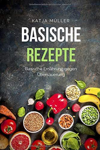 Basische Rezepte: Basische Ernährung mit leckeren und gesunden Rezepten gegen Übersäuerung (Viele basische Rezepte, basische Lebensmittel und basisches Frühstück)