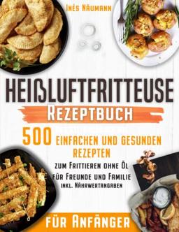 Heißluftfritteuse Rezeptbuch für Anfänger: Das XXL-Kochbuch mit 500 einfachen und gesunden Rezepten zum Frittieren ohne Öl für Freunde und Familie (inkl. Nährwertangaben)