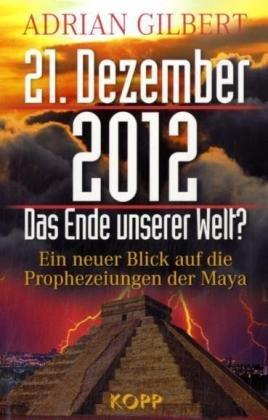 21. Dezember 2012 - Das Ende unserer Welt: Ein neuer Blick auf die Prophezeiungen der Maya