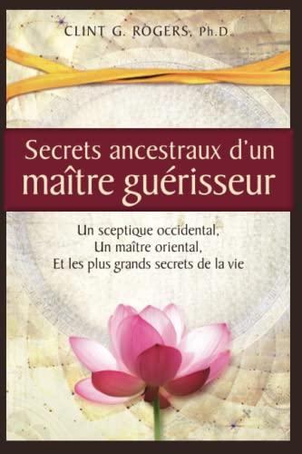 Secrets ancestraux d’un maître guérisseur: Un sceptique occidental, un maître oriental et les plus grands secrets de la vie