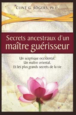 Secrets ancestraux d’un maître guérisseur: Un sceptique occidental, un maître oriental et les plus grands secrets de la vie