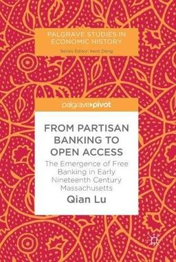 From Partisan Banking to Open Access: The Emergence of Free Banking in Early Nineteenth Century Massachusetts (Palgrave Studies in Economic History)