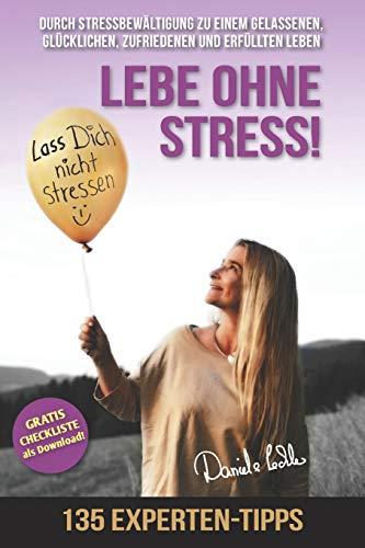 Lebe ohne Stress! 135 Experten-Tipps zur Stressbewältigung - Durch Stressbewältigung zu einem gelassenen, glücklichen, zufriedenen und erfüllten Leben