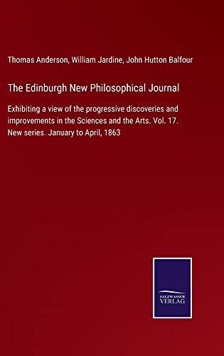 The Edinburgh New Philosophical Journal: Exhibiting a view of the progressive discoveries and improvements in the Sciences and the Arts. Vol. 17. New series. January to April, 1863