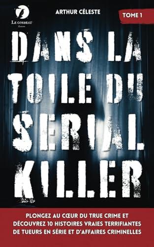 Dans la toile du Serial Killer: Plongez au cœur du true crime et découvrez 10 histoires vraies terrifiantes de tueurs en série et d’affaires criminelles