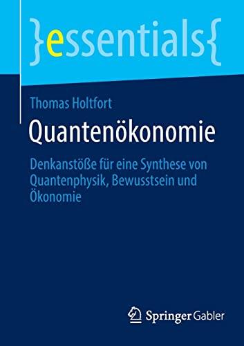 Quantenökonomie: Denkanstöße für eine Synthese von Quantenphysik, Bewusstsein und Ökonomie (essentials)