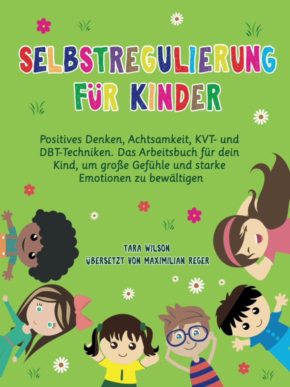 Selbstregulierung für Kinder: Positives Denken, Achtsamkeit, KVT- und DBT-Techniken. Das Arbeitsbuch für dein Kind, um große Gefühle und starke Emotionen zu bewältigen