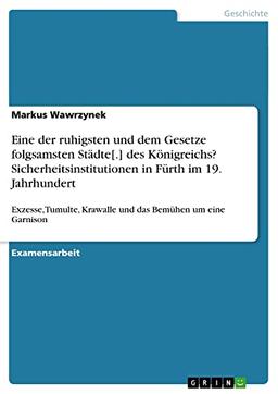 Eine der ruhigsten und dem Gesetze folgsamsten Städte[.] des Königreichs? Sicherheitsinstitutionen in Fürth im 19. Jahrhundert: Exzesse, Tumulte, Krawalle und das Bemühen um eine Garnison