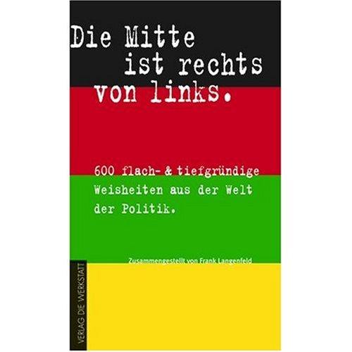 Die Mitte ist rechts von links. 600 flach- & tiefgründige Weisheiten aus der Welt der Politik