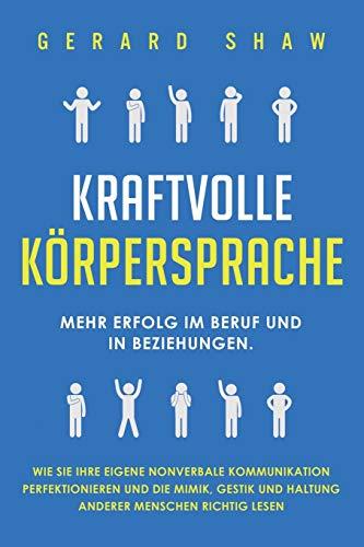 Kraftvolle Körpersprache: Mehr Erfolg im Beruf und in Beziehungen. Wie Sie Ihre eigene nonverbale Kommunikation perfektionieren und die Mimik, Gestik und Haltung anderer Menschen richtig lesen