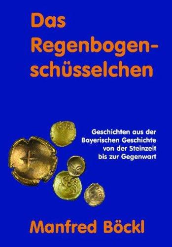 Das Regenbogenschüsselchen: Geschichten aus der bayerischen Geschichte von der Steinzeit bis zur Gegenwart