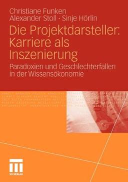 Die Projektdarsteller: Karriere als Inszenierung: Paradoxien und Geschlechterfallen in der Wissensökonomie (German Edition)