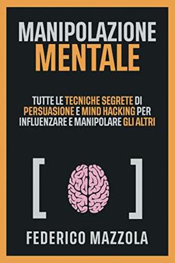 Manipolazione Mentale: Tutte le tecniche segrete di Persuasione e Mind Hacking per influenzare e manipolare gli altri