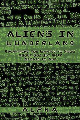 Aliens in Wonderland: Everything You Wanted to Know about God But Were Afraid to Ask