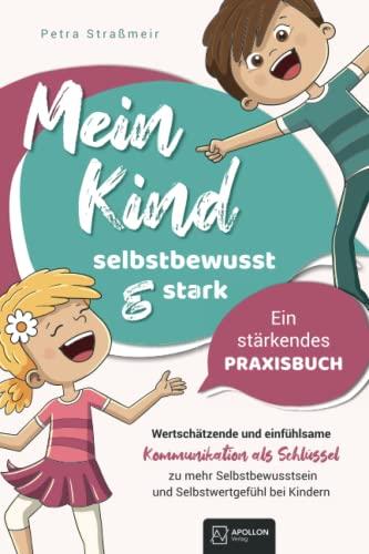 Mein Kind - selbstbewusst und stark | Wertschätzende und einfühlsame Kommunikation als Schlüssel zu mehr Selbstbewusstsein und Selbstwertgefühl bei Kindern – Ein stärkendes Praxisbuch