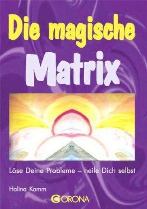 Die magische Matrix: Löse Deine Probleme - heile Dich selbst