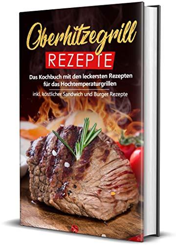 Oberhitzegrill Rezepte: Das Kochbuch mit den leckersten Rezepten für das Hochtemperaturgrillen inkl. köstlicher Sandwich und Burger Rezepte (Hochtemperaturgrill Rezepte, Band 1)