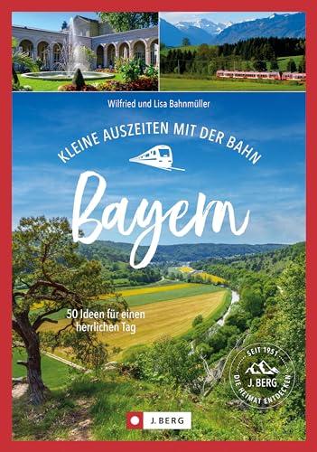 Ausflugsführer Bayern: Kleine Auszeiten mit der Bahn in Bayern: 50 Ideen für einen herrlichen Tag. In Bayern unterwegs mit Bus und Bahn