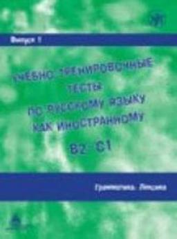 Ucebno-trenirovocnye testy po russkomu jazyku kak inostrannomu B2-C1 / Learning and training in Russion as a foreign language B2 - C1: Vypusk 1. Grammatika. Leksika / Volume 1. Grammar. Vocabulary