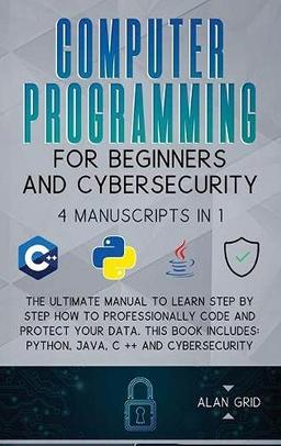 Computer Programming for Beginners and Cybersecurity: 4 MANUSCRIPTS IN 1: The Ultimate Manual to Learn step by step How to Professionally Code and ... Python, Java, C ++ and Cybersecurity