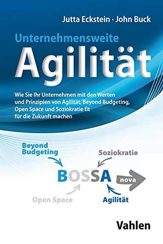 Unternehmensweite Agilität: Wie Sie Ihr Unternehmen mit den Werten und Prinzipien von Agilität, Beyond Budgeting, Open Space und Soziokratie fit für die Zukunft machen