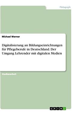 Digitalisierung an Bildungseinrichtungen für Pflegeberufe in Deutschland. Der Umgang Lehrender mit digitalen Medien