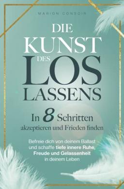 Die Kunst des Loslassens: In 8 Schritten akzeptieren und Frieden finden – befreie dich von deinem Ballast und schaffe tiefe innere Ruhe, Freude und Gelassenheit in deinem Leben