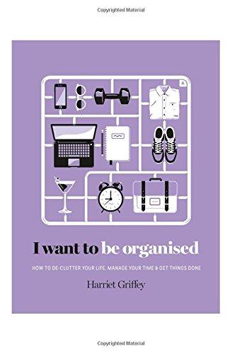 I Want to Be Organized: How to De-Clutter, Manage Your Time & Get Things Done