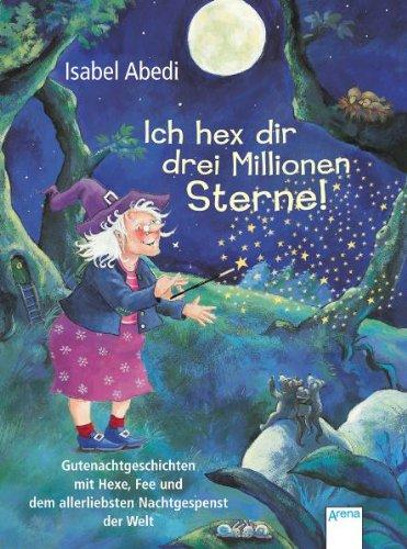 Ich hex dir drei Millionen Sterne!: Gutenachtgeschichten mit Hexe, Fee und dem allerliebsten Nachtgespenst der Welt