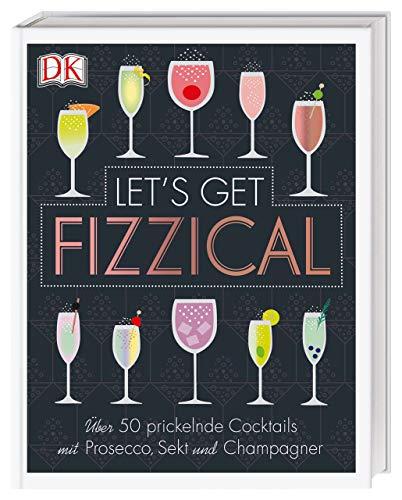 Let's Get Fizzical: Über 50 prickelnde Cocktails mit Prosecco, Sekt und Champagner