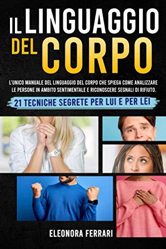 Il Linguaggio del Corpo: L’unico Manuale del Linguaggio del Corpo che Spiega Come Analizzare le Persone in Ambito Sentimentale e Riconoscere Segnali di Rifiuto. 21 Tecniche Segrete per Lui e per Lei