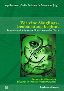 Wie eine Säuglingsbeobachtung beginnt: Bewusste und unbewusste Motive werdender Eltern / Jahrbuch für teilnehmende Säuglings- und Kleinkindbeobachtung 2022