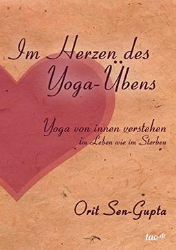 Im Herzen des Yoga-Übens: Yoga von innen verstehen - im Leben wie im Sterben