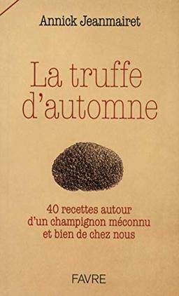 La truffe d'automne : 40 recettes autour d'un champignon méconnu et bien de chez nous