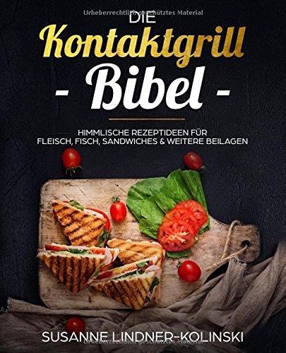 Die Kontaktgrill Bibel: himmlische Rezeptideen für Fleisch, Fisch, Sandwiches & weitere Beilagen