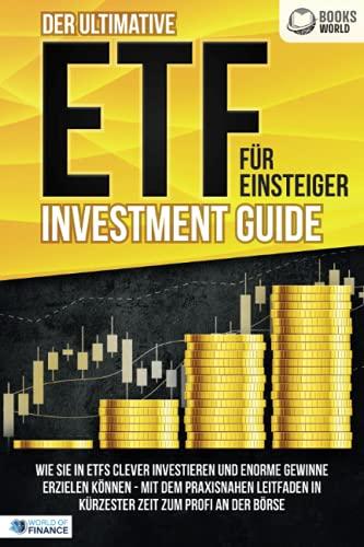 Der ultimative ETF FÜR EINSTEIGER Investment Guide: Wie Sie in ETFs clever investieren und enorme Gewinne erzielen können - Mit dem praxisnahen Leitfaden in kürzester Zeit zum Profi an der Börse