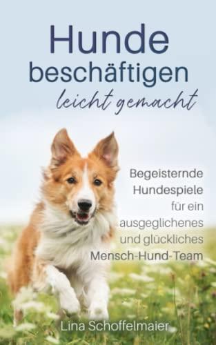 Hunde beschäftigen leicht gemacht: Begeisternde Hundespiele für einen ausgeglichenes und glückliches Mensch-Hund-Team