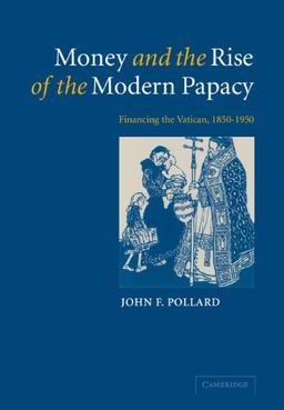 Money and the Rise of the Modern Papacy: Financing the Vatican, 1850-1950