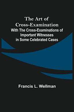 The Art of Cross-Examination; With the Cross-Examinations of Important Witnesses in Some Celebrated Cases