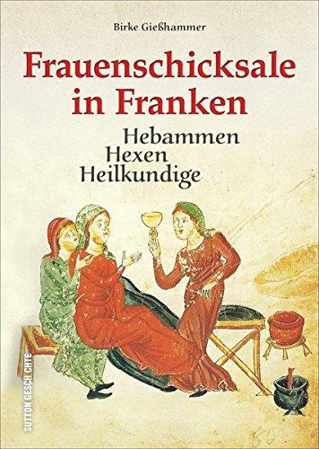 Hebammen, Hexen, Heilkundige. Frauenschicksale in Franken. Erprobte Methoden der heilkundigen Hebammen und Kräuterfrauen des Mittelalters dokumentiert ... in Franken. (Sutton Heimatarchiv)