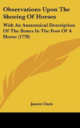 Observations Upon The Shoeing Of Horses: With An Anatomical Description Of The Bones In The Foot Of A Horse (1770)