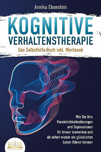 Kognitive Verhaltenstherapie - Das Selbsthilfe Buch inkl. Workbook: Wie Sie Ihre Persönlichkeitsstörungen und Depressionen für immer loswerden und ab sofort wieder ein glückliches Leben führen können