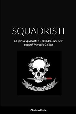 SQUADRISTI: Lo spirito squadrista e il mito del Duce nell' opera di Marcello Gallian