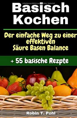 Basisch kochen - Basische Ernährung - 55 basische Rezepte: Lernen Sie Ihren Körper effektiv zu entgiften  und gelangen Sie zu einer gesunden Säure Basen Balance! (Säure Basen Kochbuch, basisch fit)