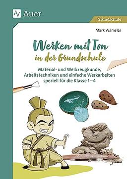 Werken mit Ton in der Grundschule: Material- und Werkzeugkunde, Arbeitstechniken und einfache Werkarbeiten speziell für Klasse 1 bis 4