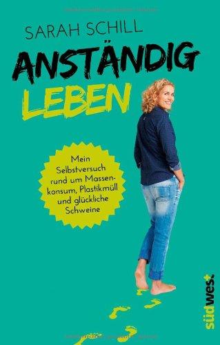 Anständig leben: Mein Selbstversuch rund um Massenkonsum, Plastikmüll und glückliche Schweine